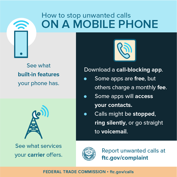 How to stop unwanted calls on a mobile phone - see what built-in features your phone has, see what services your carrier offers, download a call-blocking app (some are free, while others charge a monthly fee, some will access your contacts, calls might be stopped, ring silently, or go straight to voicemail), and report unwanted calls at ftc.gov/complaint.