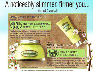 L’Occitane print advertisement, “A noticeably slimmer, firmer you (in just 4 weeks!)” for Almond Shaping Delight and Almond Beautiful Shape. “Sculpting expert: 3 of 4 women saw firmer, lifted skin.” “Cellulite fighter: Trim 1.3 inches in just 4 weeks.”